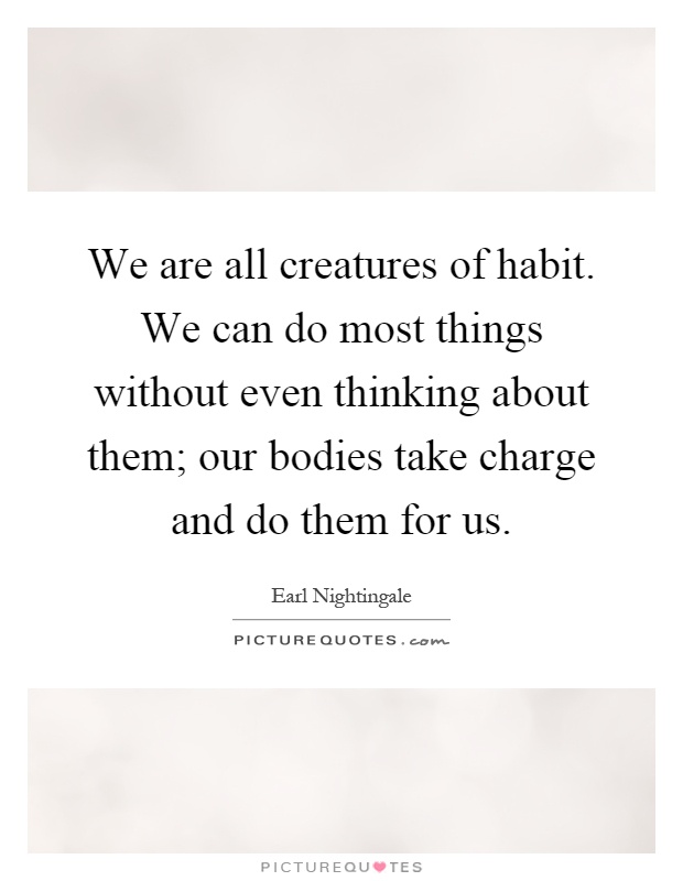 We are all creatures of habit. We can do most things without even thinking about them; our bodies take charge and do them for us Picture Quote #1