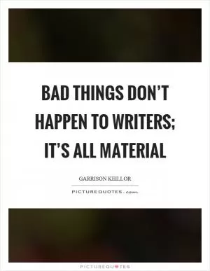Bad things don’t happen to writers; it’s all material Picture Quote #1