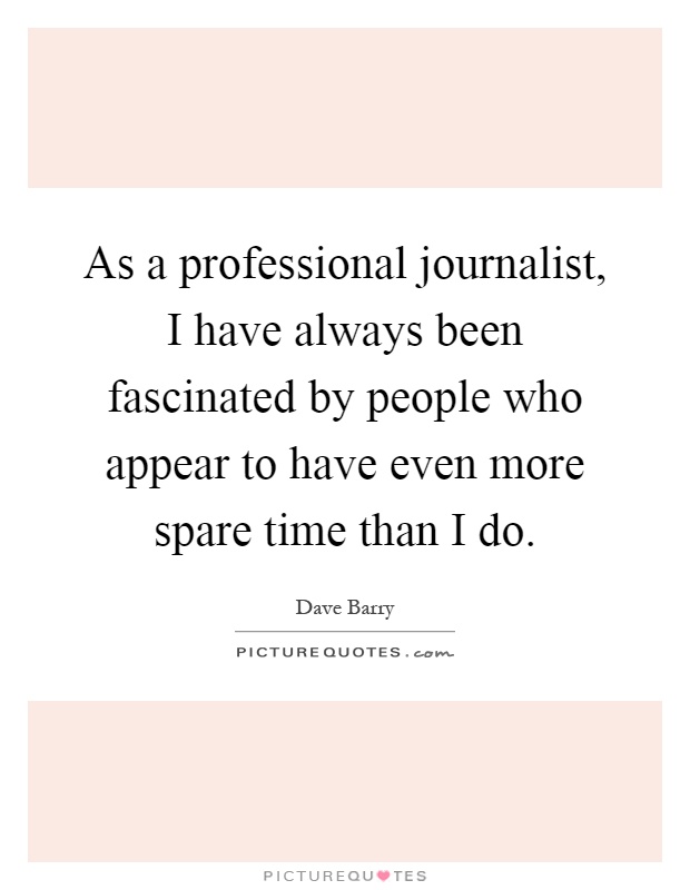 As a professional journalist, I have always been fascinated by people who appear to have even more spare time than I do Picture Quote #1