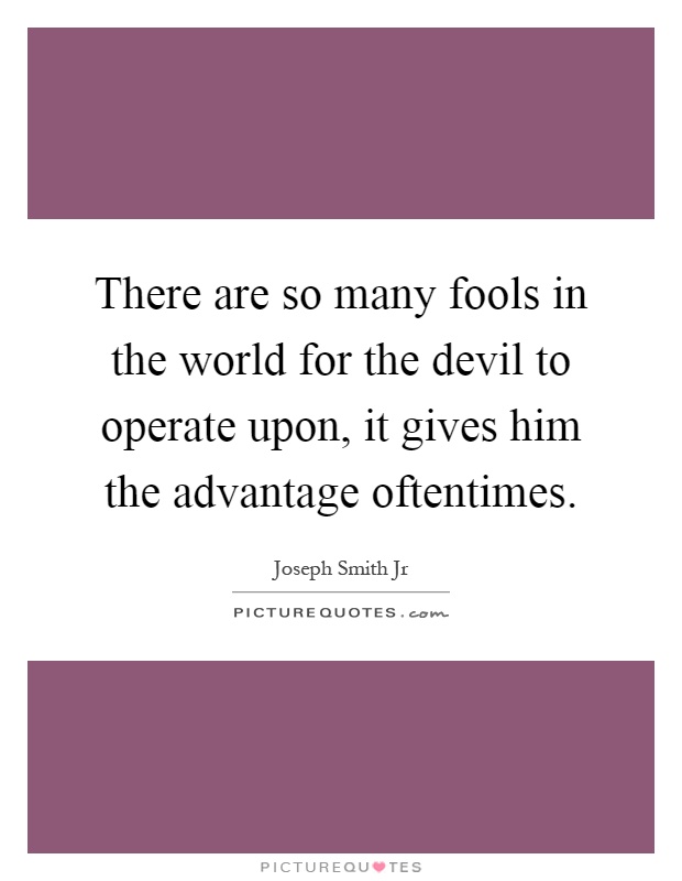 There are so many fools in the world for the devil to operate upon, it gives him the advantage oftentimes Picture Quote #1