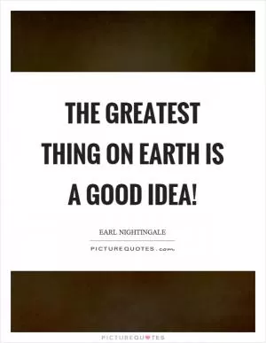 The greatest thing on earth is a good idea! Picture Quote #1