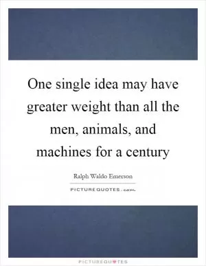One single idea may have greater weight than all the men, animals, and machines for a century Picture Quote #1
