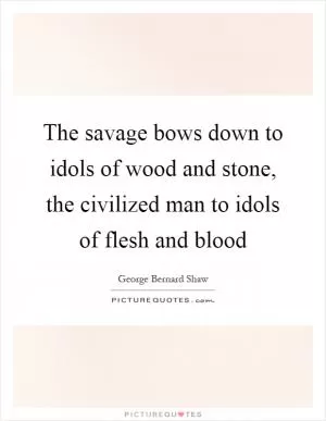 The savage bows down to idols of wood and stone, the civilized man to idols of flesh and blood Picture Quote #1