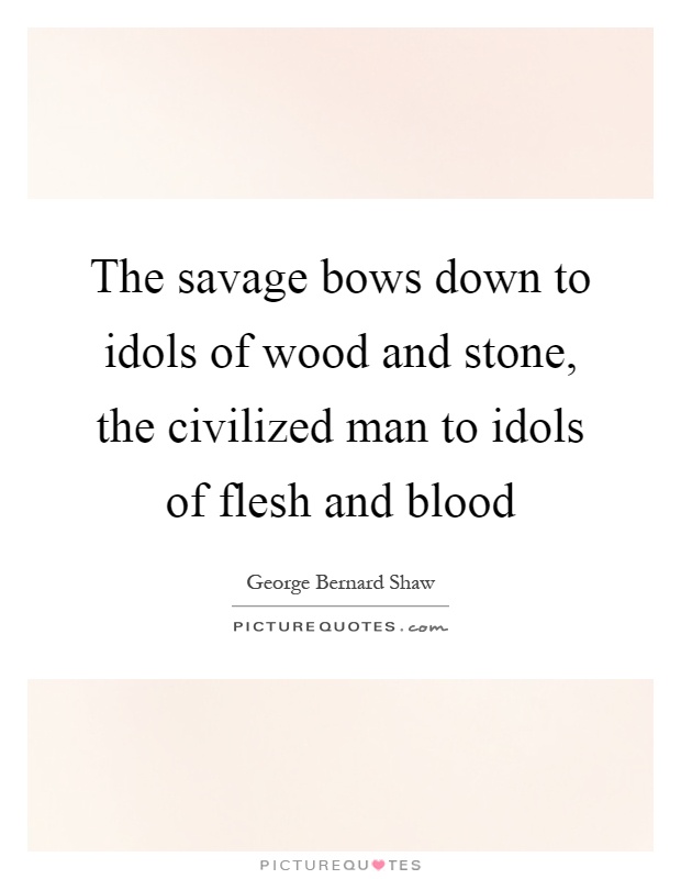The savage bows down to idols of wood and stone, the civilized man to idols of flesh and blood Picture Quote #1