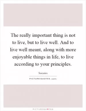 The really important thing is not to live, but to live well. And to live well meant, along with more enjoyable things in life, to live according to your principles Picture Quote #1