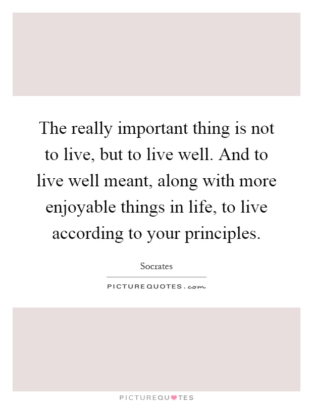The really important thing is not to live, but to live well. And to live well meant, along with more enjoyable things in life, to live according to your principles Picture Quote #1