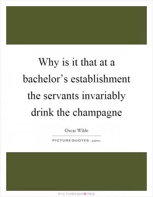 Why is it that at a bachelor’s establishment the servants invariably drink the champagne Picture Quote #1