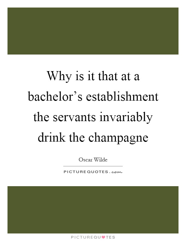 Why is it that at a bachelor's establishment the servants invariably drink the champagne Picture Quote #1