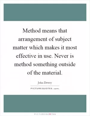 Method means that arrangement of subject matter which makes it most effective in use. Never is method something outside of the material Picture Quote #1