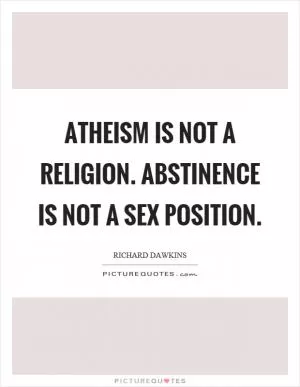 Atheism is not a religion. Abstinence is not a sex position Picture Quote #1