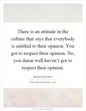 There is an attitude in the culture that says that everybody is entitled to their opinion. You got to respect their opinion. No, you damn well haven’t got to respect their opinion Picture Quote #1