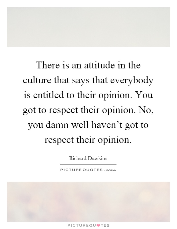 There is an attitude in the culture that says that everybody is entitled to their opinion. You got to respect their opinion. No, you damn well haven't got to respect their opinion Picture Quote #1