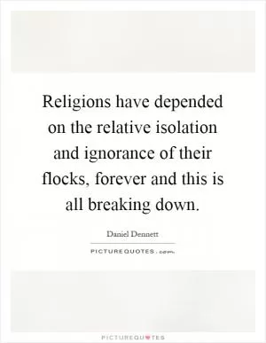 Religions have depended on the relative isolation and ignorance of their flocks, forever and this is all breaking down Picture Quote #1