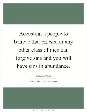 Accustom a people to believe that priests, or any other class of men can forgive sins and you will have sins in abundance Picture Quote #1