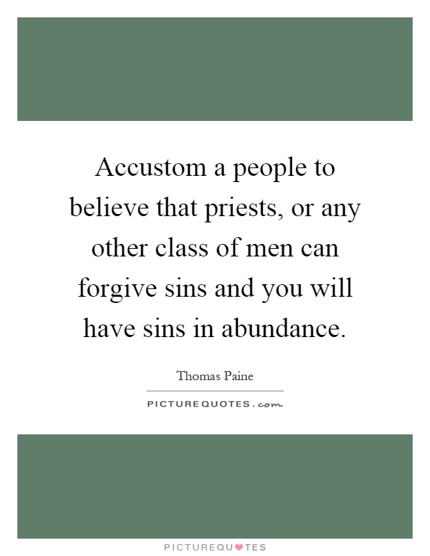 Accustom a people to believe that priests, or any other class of men can forgive sins and you will have sins in abundance Picture Quote #1