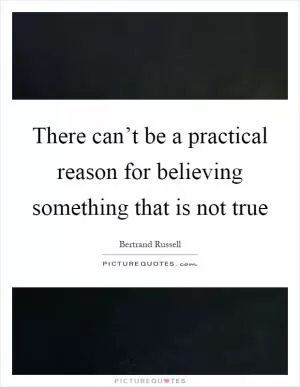 There can’t be a practical reason for believing something that is not true Picture Quote #1