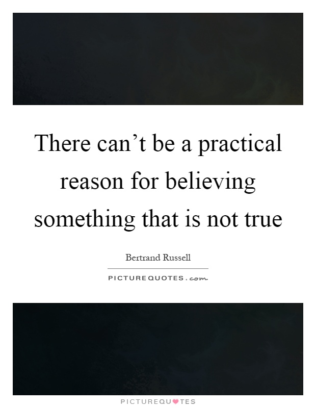 There can't be a practical reason for believing something that is not true Picture Quote #1