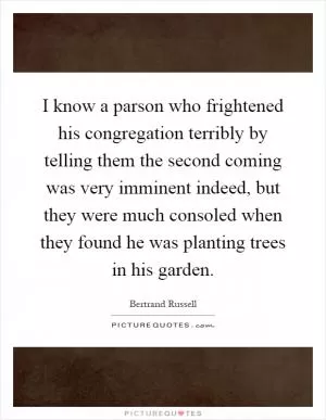 I know a parson who frightened his congregation terribly by telling them the second coming was very imminent indeed, but they were much consoled when they found he was planting trees in his garden Picture Quote #1