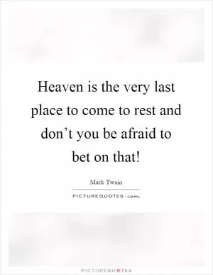 Heaven is the very last place to come to rest and don’t you be afraid to bet on that! Picture Quote #1