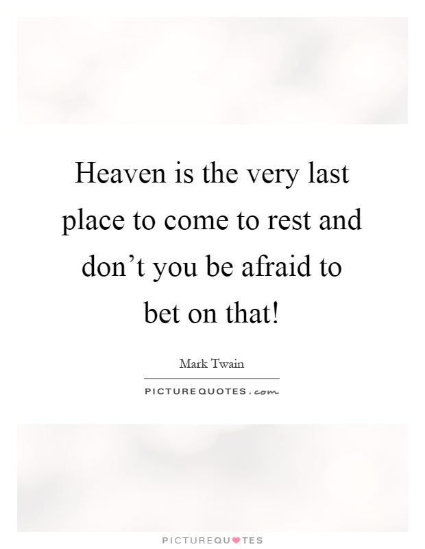 Heaven is the very last place to come to rest and don't you be afraid to bet on that! Picture Quote #1