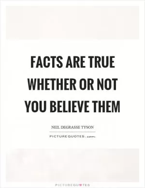 Facts are true whether or not you believe them Picture Quote #1