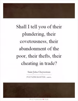 Shall I tell you of their plundering, their covetousness, their abandonment of the poor, their thefts, their cheating in trade? Picture Quote #1