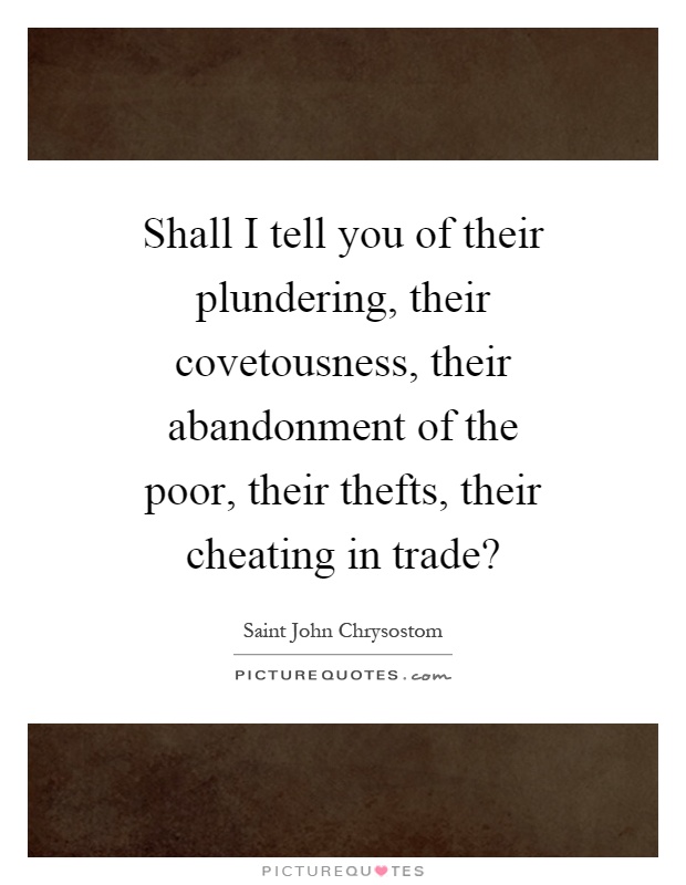 Shall I tell you of their plundering, their covetousness, their abandonment of the poor, their thefts, their cheating in trade? Picture Quote #1