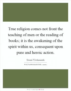 True religion comes not front the teaching of men or the reading of books; it is the awakening of the spirit within us, consequent upon pure and heroic action Picture Quote #1