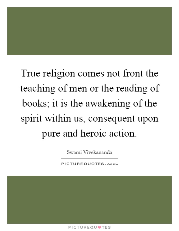 True religion comes not front the teaching of men or the reading of books; it is the awakening of the spirit within us, consequent upon pure and heroic action Picture Quote #1