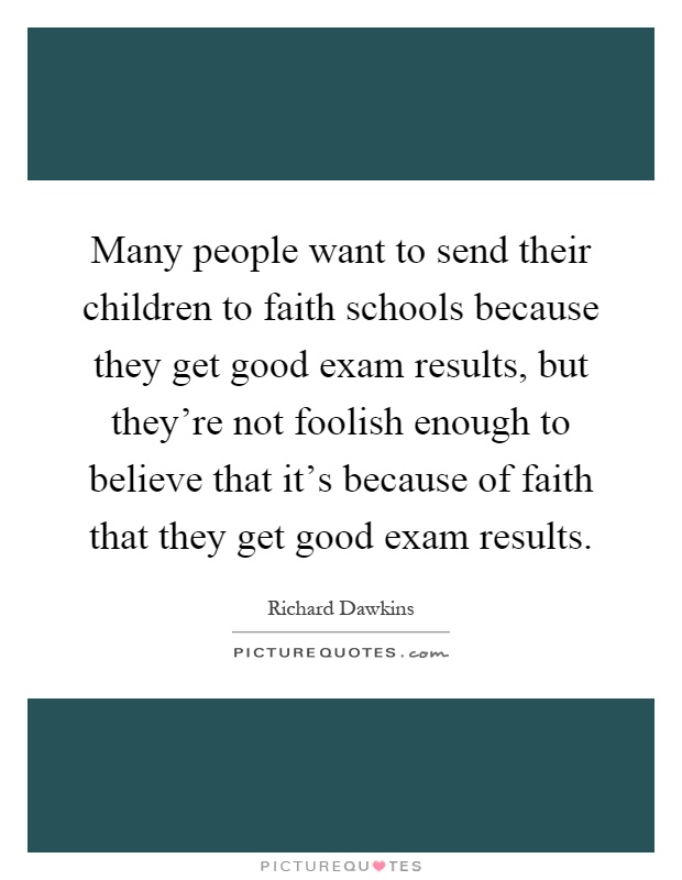Many people want to send their children to faith schools because they get good exam results, but they're not foolish enough to believe that it's because of faith that they get good exam results Picture Quote #1