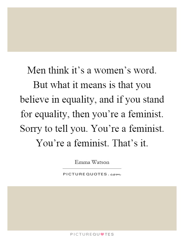 Men think it's a women's word. But what it means is that you believe in equality, and if you stand for equality, then you're a feminist. Sorry to tell you. You're a feminist. You're a feminist. That's it Picture Quote #1