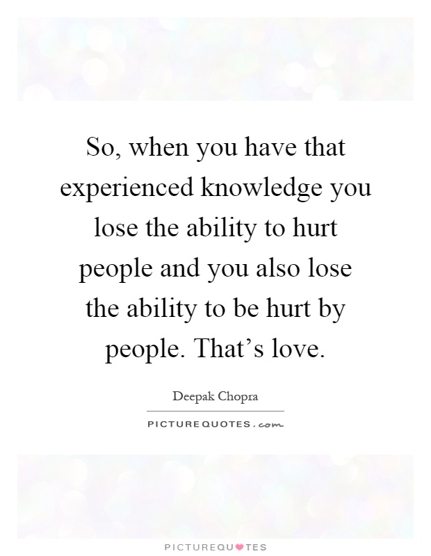 So, when you have that experienced knowledge you lose the ability to hurt people and you also lose the ability to be hurt by people. That's love Picture Quote #1