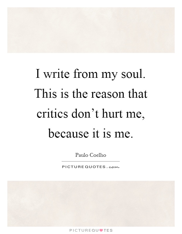 I write from my soul. This is the reason that critics don't hurt me, because it is me Picture Quote #1