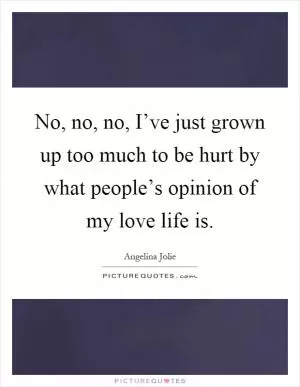 No, no, no, I’ve just grown up too much to be hurt by what people’s opinion of my love life is Picture Quote #1