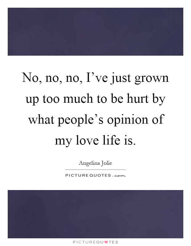 No, no, no, I've just grown up too much to be hurt by what people's opinion of my love life is Picture Quote #1