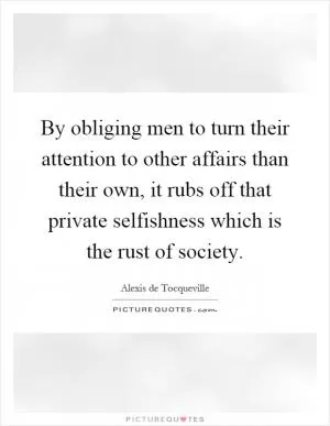 By obliging men to turn their attention to other affairs than their own, it rubs off that private selfishness which is the rust of society Picture Quote #1