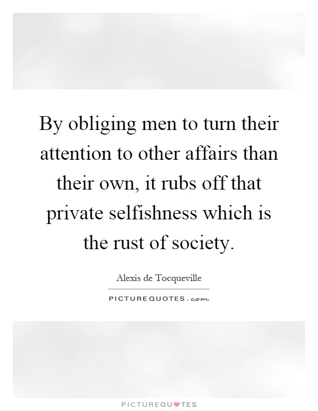 By obliging men to turn their attention to other affairs than their own, it rubs off that private selfishness which is the rust of society Picture Quote #1