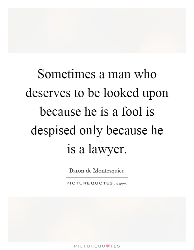 Sometimes a man who deserves to be looked upon because he is a fool is despised only because he is a lawyer Picture Quote #1