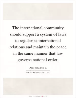 The international community should support a system of laws to regularize international relations and maintain the peace in the same manner that law governs national order Picture Quote #1