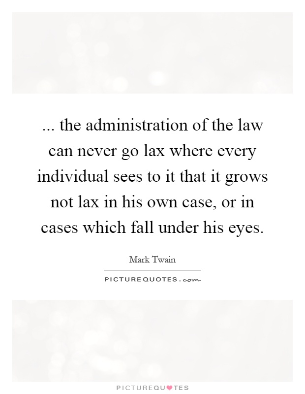 ... the administration of the law can never go lax where every individual sees to it that it grows not lax in his own case, or in cases which fall under his eyes Picture Quote #1
