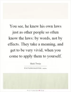 You see, he knew his own laws just as other people so often know the laws: by words, not by effects. They take a meaning, and get to be very vivid, when you come to apply them to yourself Picture Quote #1