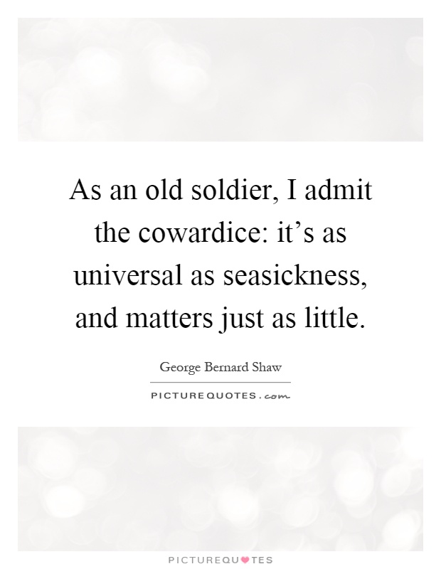 As an old soldier, I admit the cowardice: it's as universal as seasickness, and matters just as little Picture Quote #1
