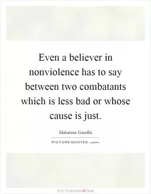 Even a believer in nonviolence has to say between two combatants which is less bad or whose cause is just Picture Quote #1