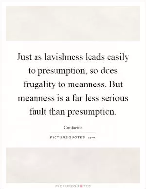 Just as lavishness leads easily to presumption, so does frugality to meanness. But meanness is a far less serious fault than presumption Picture Quote #1