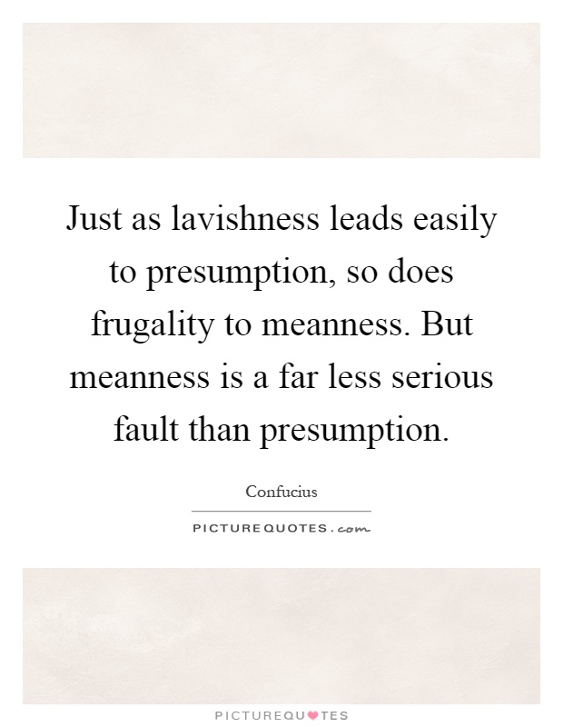 Just as lavishness leads easily to presumption, so does frugality to meanness. But meanness is a far less serious fault than presumption Picture Quote #1