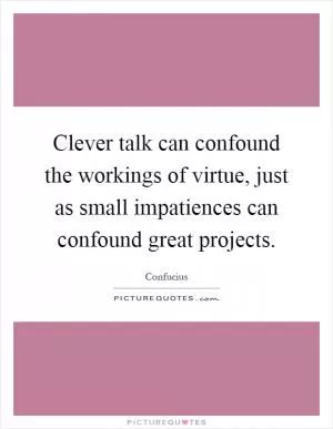 Clever talk can confound the workings of virtue, just as small impatiences can confound great projects Picture Quote #1