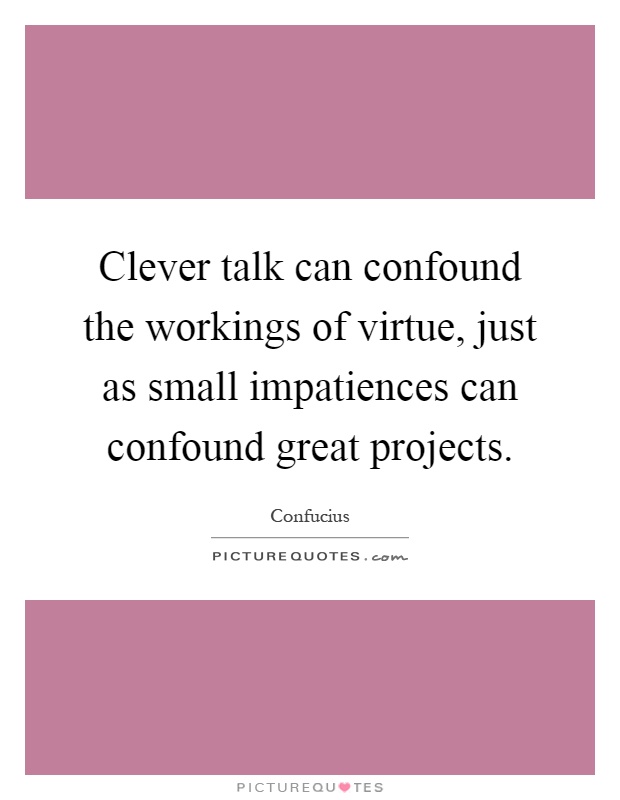 Clever talk can confound the workings of virtue, just as small impatiences can confound great projects Picture Quote #1