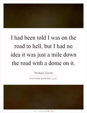 I had been told I was on the road to hell, but I had no idea it was just a mile down the road with a dome on it Picture Quote #1