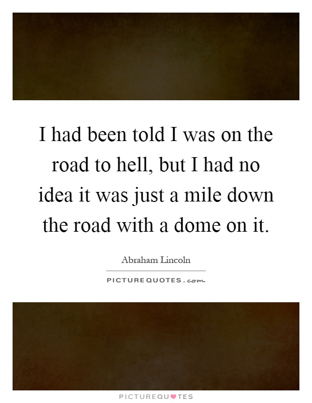I had been told I was on the road to hell, but I had no idea it was just a mile down the road with a dome on it Picture Quote #1