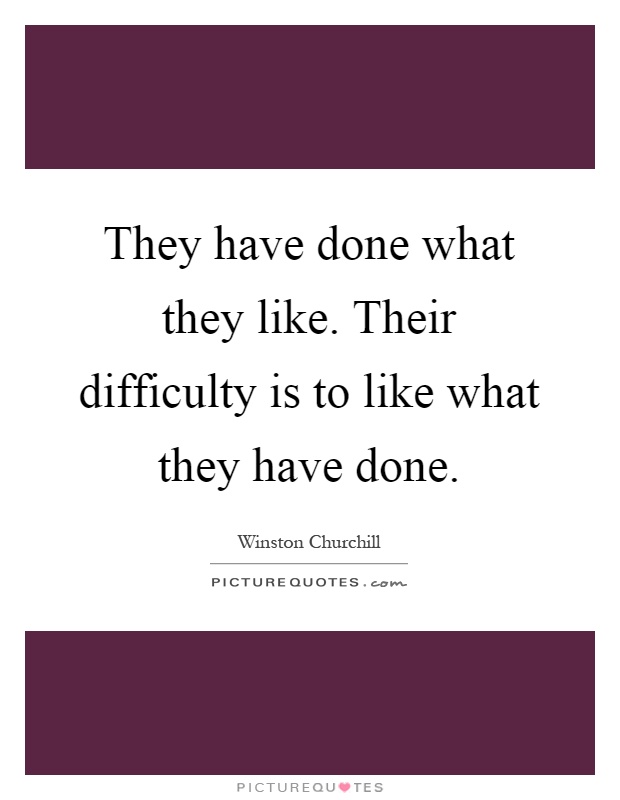 They have done what they like. Their difficulty is to like what they have done Picture Quote #1